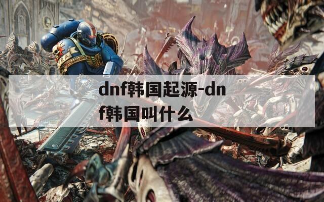 dnf韩国起源-dnf韩国叫什么