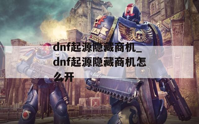 dnf起源隐藏商机_dnf起源隐藏商机怎么开