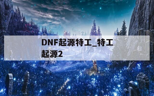 DNF起源特工_特工起源2