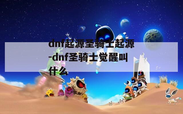 dnf起源圣骑士起源-dnf圣骑士觉醒叫什么