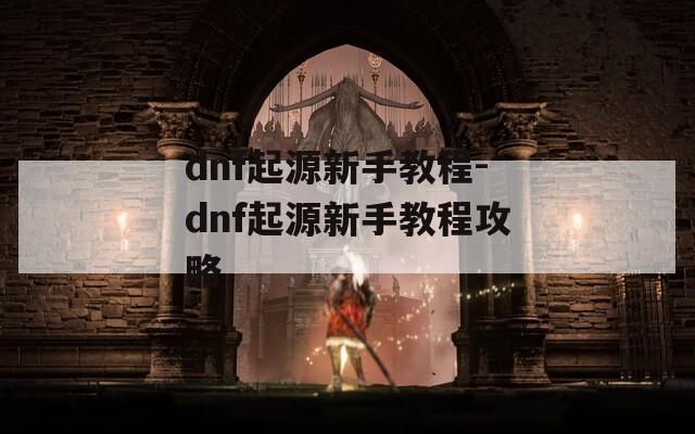 dnf起源新手教程-dnf起源新手教程攻略