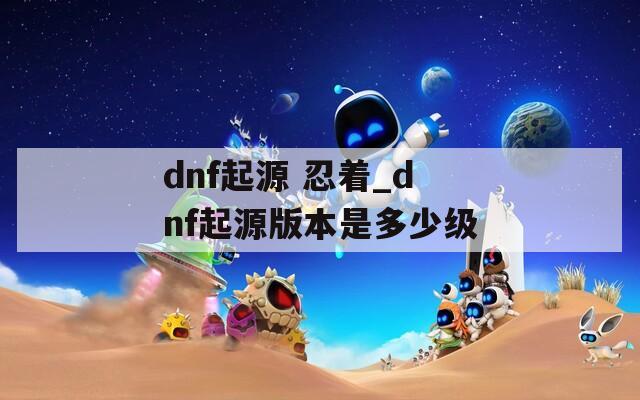 dnf起源 忍着_dnf起源版本是多少级