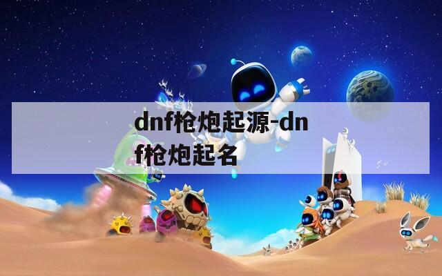 dnf枪炮起源-dnf枪炮起名