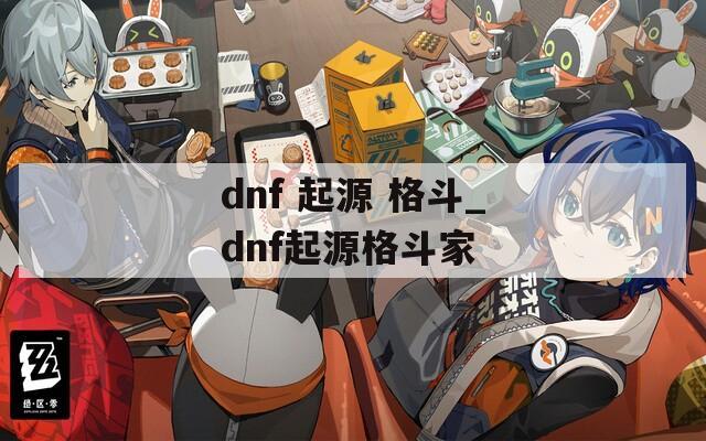 dnf 起源 格斗_dnf起源格斗家