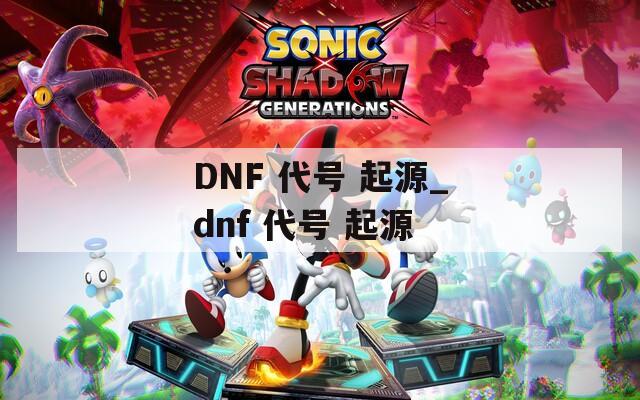 DNF 代号 起源_dnf 代号 起源