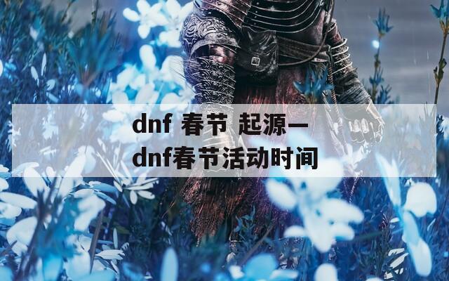 dnf 春节 起源—dnf春节活动时间