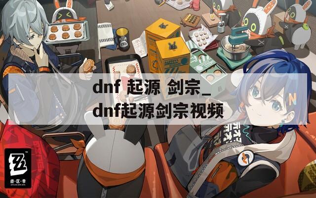 dnf 起源 剑宗_dnf起源剑宗视频