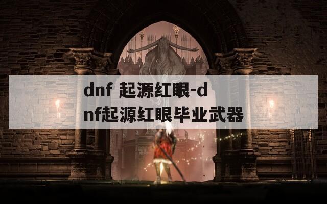 dnf 起源红眼-dnf起源红眼毕业武器