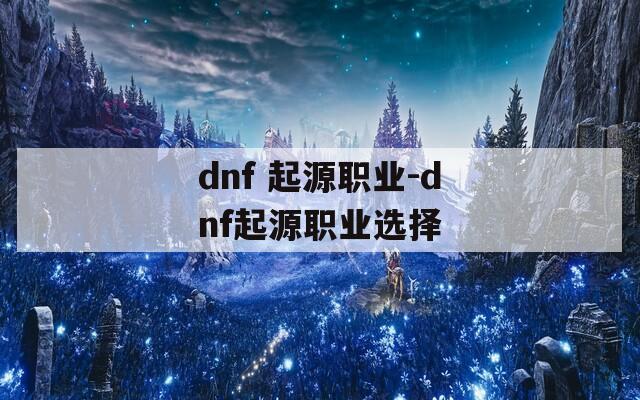 dnf 起源职业-dnf起源职业选择