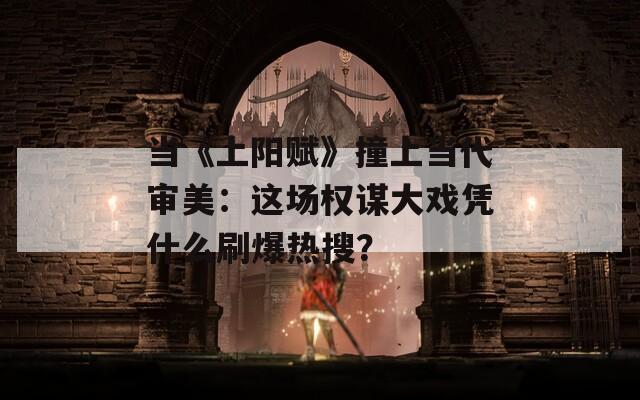 当《上阳赋》撞上当代审美：这场权谋大戏凭什么刷爆热搜？