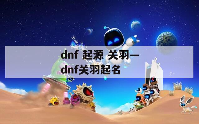 dnf 起源 关羽—dnf关羽起名