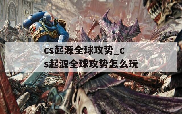 cs起源全球攻势_cs起源全球攻势怎么玩