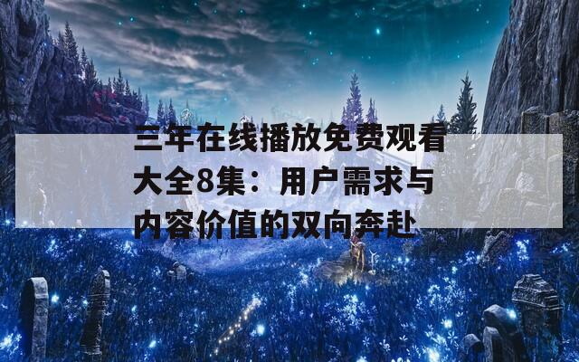 三年在线播放免费观看大全8集：用户需求与内容价值的双向奔赴