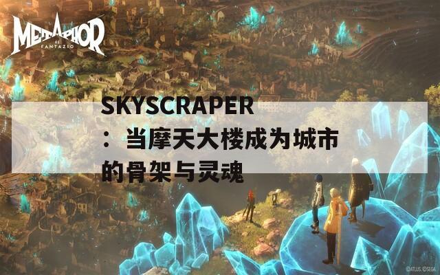 SKYSCRAPER：当摩天大楼成为城市的骨架与灵魂