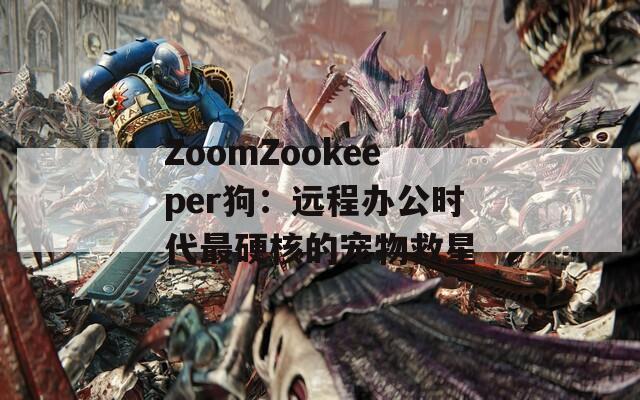 ZoomZookeeper狗：远程办公时代最硬核的宠物救星