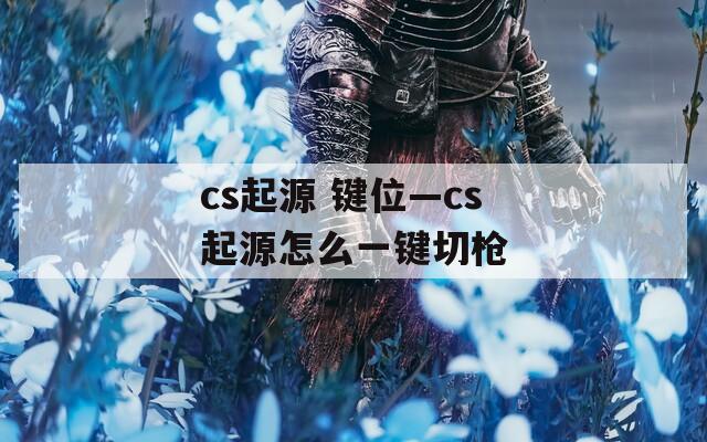 cs起源 键位—cs起源怎么一键切枪