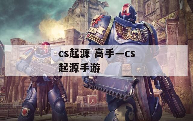 cs起源 高手—cs起源手游