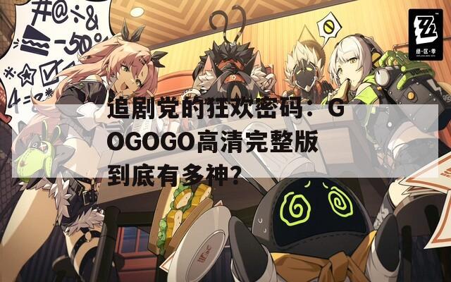 追剧党的狂欢密码：GOGOGO高清完整版到底有多神？