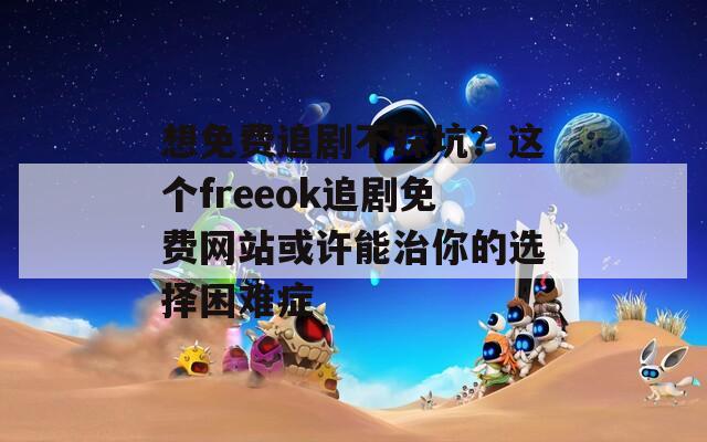 想免费追剧不踩坑？这个freeok追剧免费网站或许能治你的选择困难症