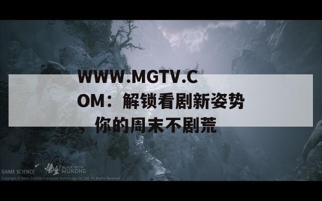 WWW.MGTV.COM：解锁看剧新姿势，你的周末不剧荒