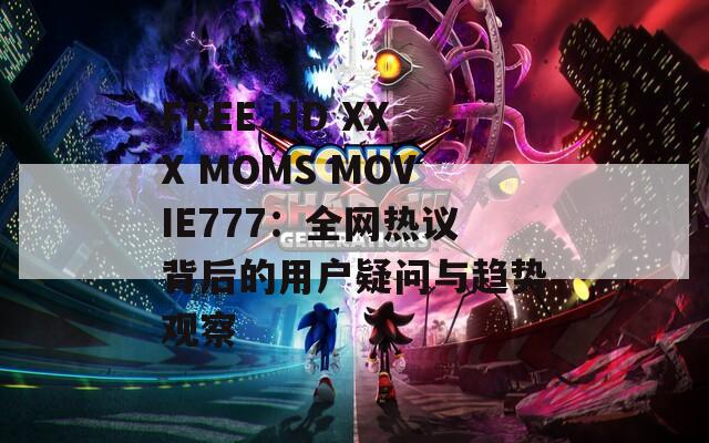 FREE HD XXX MOMS MOVIE777：全网热议背后的用户疑问与趋势观察