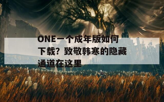 ONE一个成年版如何下载？致敬韩寒的隐藏通道在这里