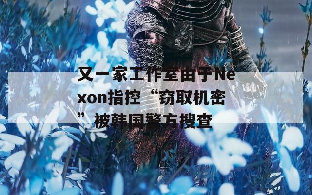 又一家工作室由于Nexon指控“窃取机密”被韩国警方搜查