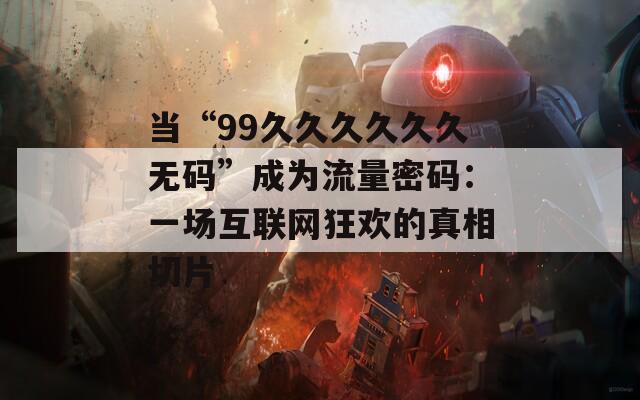 当“99久久久久久久无码”成为流量密码：一场互联网狂欢的真相切片