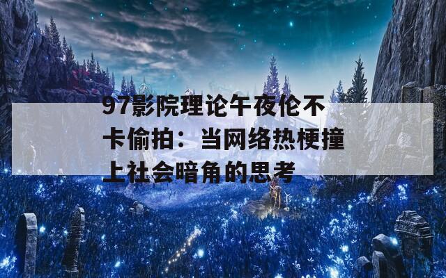 97影院理论午夜伦不卡偷拍：当网络热梗撞上社会暗角的思考