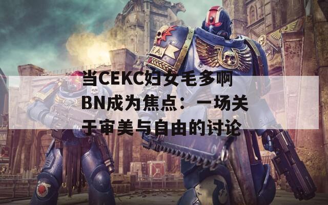 当CEKC妇女毛多啊BN成为焦点：一场关于审美与自由的讨论