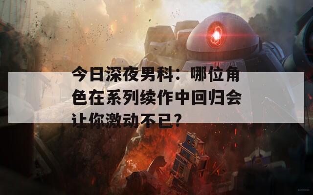 今日深夜男科：哪位角色在系列续作中回归会让你激动不已?