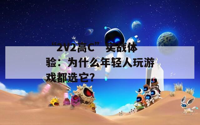 “2V2高C”实战体验：为什么年轻人玩游戏都选它？