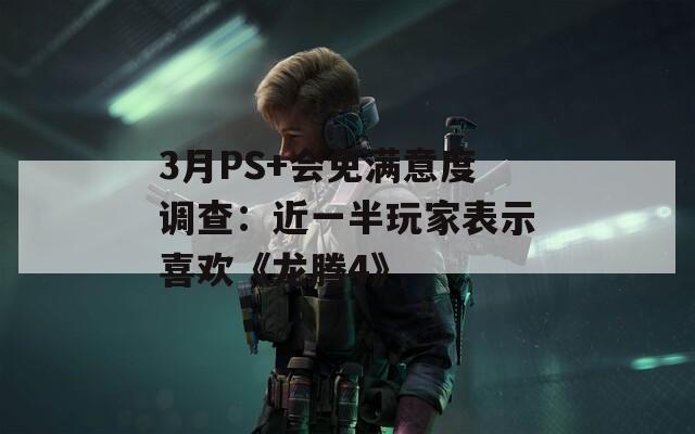 3月PS+会免满意度调查：近一半玩家表示喜欢《龙腾4》