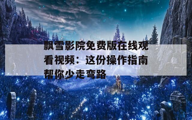 飘雪影院免费版在线观看视频：这份操作指南帮你少走弯路