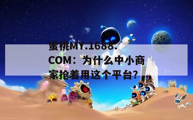 蜜桃MY.1688.COM：为什么中小商家抢着用这个平台？