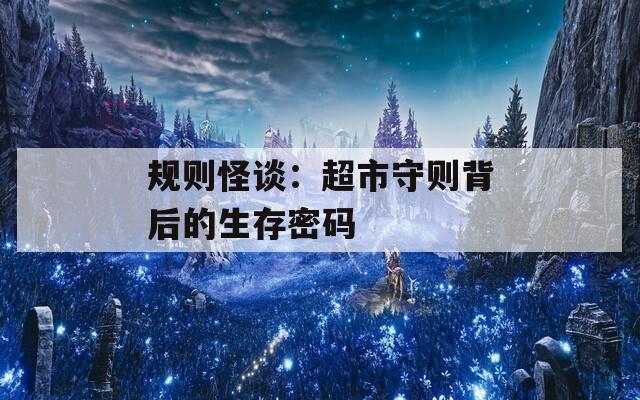 规则怪谈：超市守则背后的生存密码