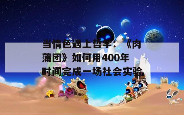 当情色遇上哲学：《肉蒲团》如何用400年时间完成一场社会实验