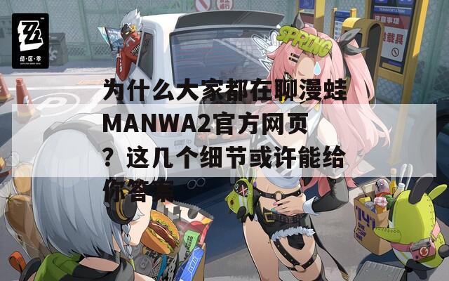 为什么大家都在聊漫蛙MANWA2官方网页？这几个细节或许能给你答案