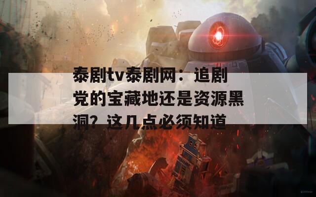 泰剧tv泰剧网：追剧党的宝藏地还是资源黑洞？这几点必须知道