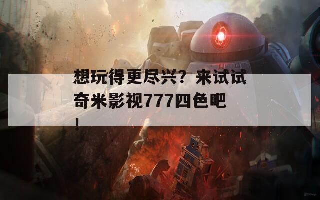 想玩得更尽兴？来试试奇米影视777四色吧！