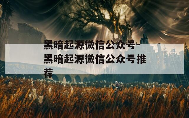 黑暗起源微信公众号-黑暗起源微信公众号推荐