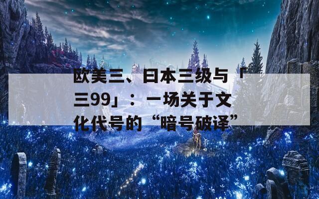 欧美三、曰本三级与「三99」：一场关于文化代号的“暗号破译”