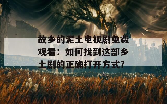 故乡的泥土电视剧免费观看：如何找到这部乡土剧的正确打开方式？