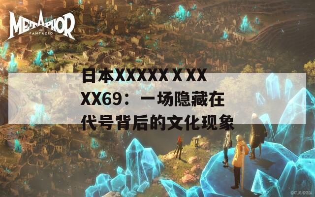 日本XXXXXⅩXXXX69：一场隐藏在代号背后的文化现象