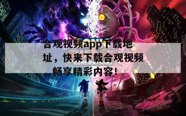 合观视频app下载地址，快来下载合观视频，畅享精彩内容！