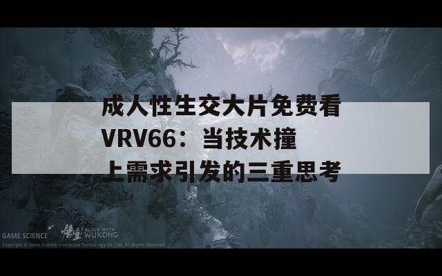 成人性生交大片免费看VRV66：当技术撞上需求引发的三重思考