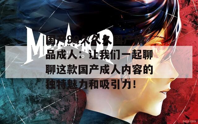 国产99久久久国产精品成人：让我们一起聊聊这款国产成人内容的独特魅力和吸引力！