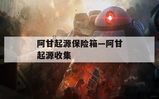 阿甘起源保险箱—阿甘起源收集