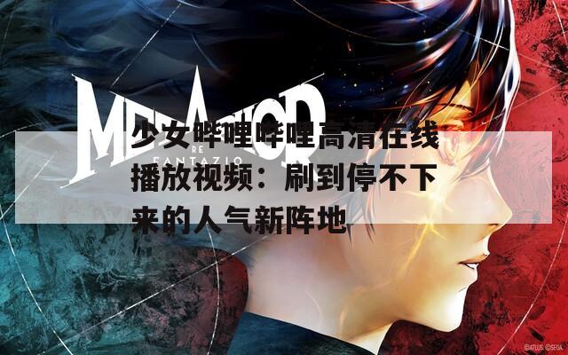 少女哔哩哔哩高清在线播放视频：刷到停不下来的人气新阵地