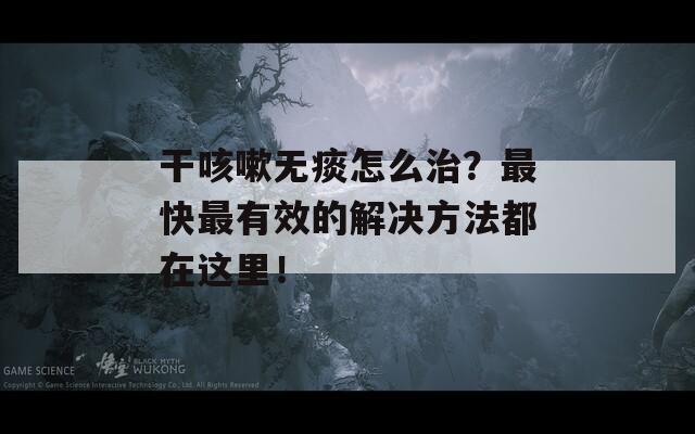 干咳嗽无痰怎么治？最快最有效的解决方法都在这里！